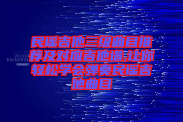 民謠吉他三級曲目推薦及對應吉他譜,讓你輕松學會彈奏民謠吉他曲目