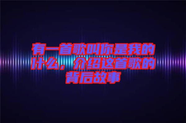 有一首歌叫你是我的什么，介紹這首歌的背后故事