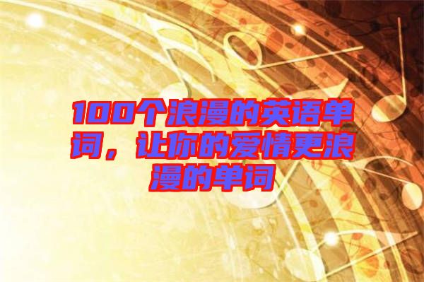 100個(gè)浪漫的英語單詞，讓你的愛情更浪漫的單詞