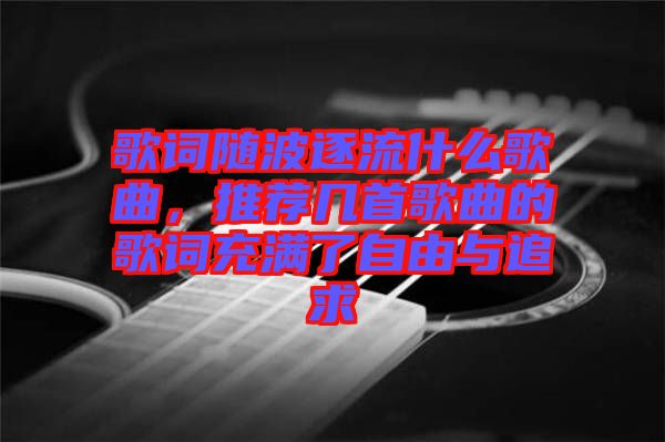 歌詞隨波逐流什么歌曲，推薦幾首歌曲的歌詞充滿了自由與追求