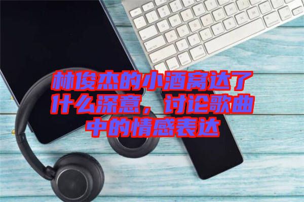 林俊杰的小酒窩達(dá)了什么深意，討論歌曲中的情感表達(dá)