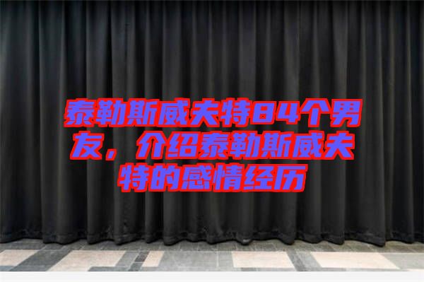 泰勒斯威夫特84個男友，介紹泰勒斯威夫特的感情經(jīng)歷