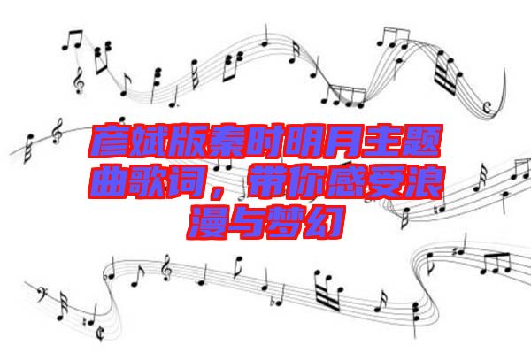 彥斌版秦時明月主題曲歌詞，帶你感受浪漫與夢幻