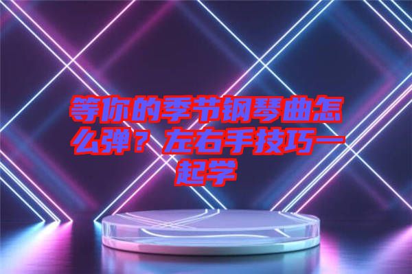 等你的季節(jié)鋼琴曲怎么彈？左右手技巧一起學(xué)