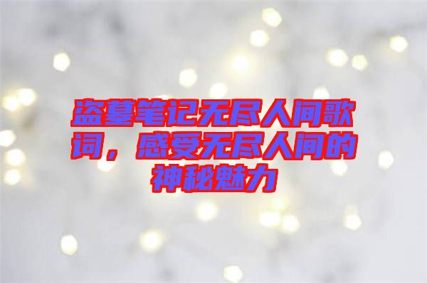 盜墓筆記無盡人間歌詞，感受無盡人間的神秘魅力