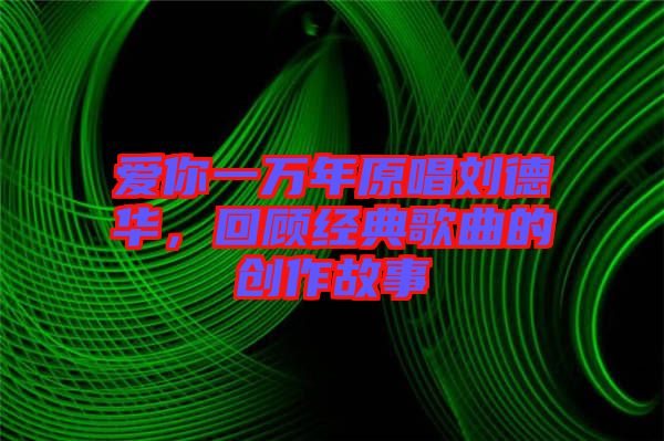 愛你一萬年原唱劉德華，回顧經典歌曲的創(chuàng)作故事