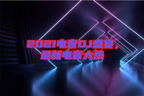 2021電音DJ盛宴，最新電音大熱