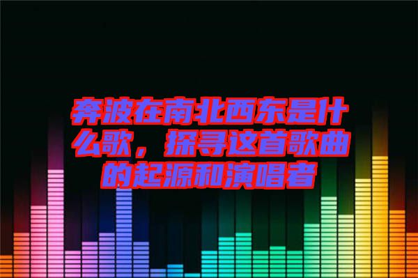 奔波在南北西東是什么歌，探尋這首歌曲的起源和演唱者