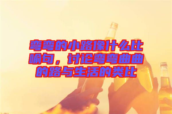 彎彎的小路像什么比喻句，討論彎彎曲曲的路與生活的類比