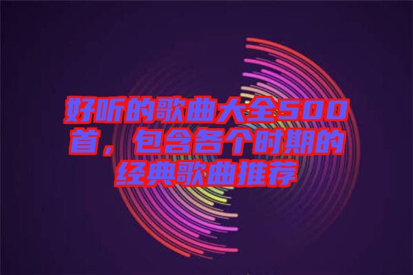 好聽的歌曲大全500首，包含各個時期的經(jīng)典歌曲推薦