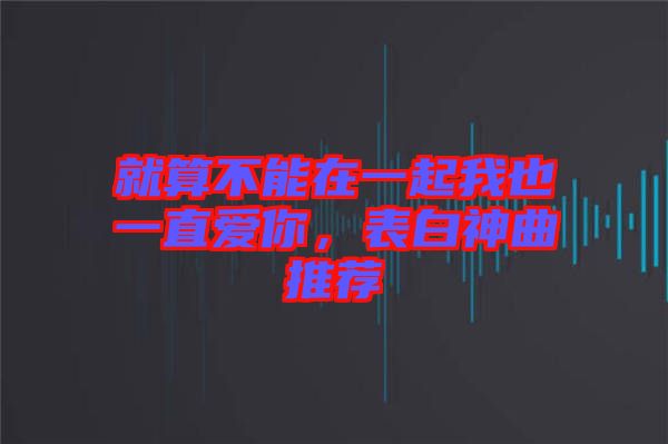 就算不能在一起我也一直愛你，表白神曲推薦