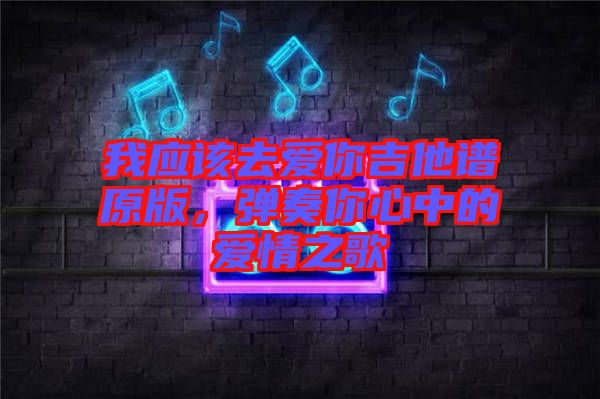 我應(yīng)該去愛你吉他譜原版，彈奏你心中的愛情之歌