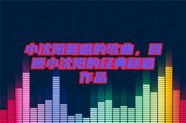 小沈陽(yáng)翻唱的歌曲，回顧小沈陽(yáng)的經(jīng)典翻唱作品