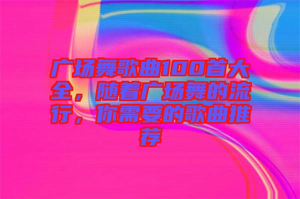 廣場(chǎng)舞歌曲100首大全，隨著廣場(chǎng)舞的流行，你需要的歌曲推薦