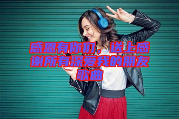 感恩有你們，送上感謝所有深愛(ài)我的朋友歌曲