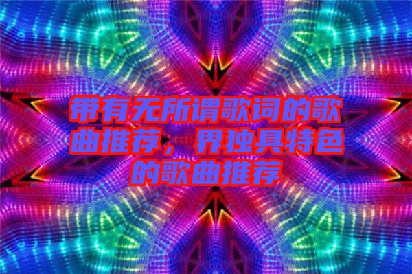 帶有無所謂歌詞的歌曲推薦，界獨具特色的歌曲推薦