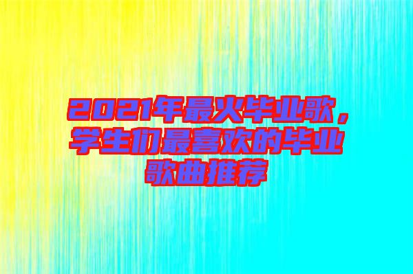 2021年最火畢業(yè)歌，學(xué)生們最喜歡的畢業(yè)歌曲推薦