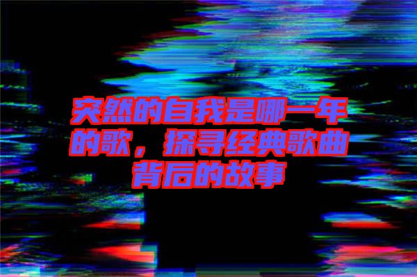 突然的自我是哪一年的歌，探尋經(jīng)典歌曲背后的故事