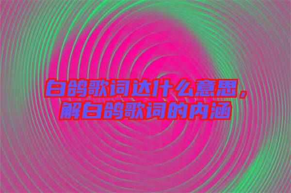 白鴿歌詞達(dá)什么意思，解白鴿歌詞的內(nèi)涵