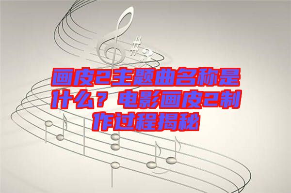 畫皮2主題曲名稱是什么？電影畫皮2制作過程揭秘