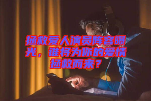 拯救愛(ài)人演員陣容曝光，誰(shuí)將為你的愛(ài)情拯救而來(lái)？