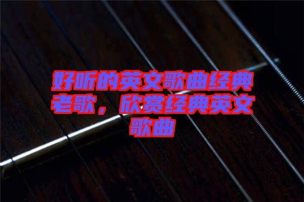 好聽的英文歌曲經(jīng)典老歌，欣賞經(jīng)典英文歌曲