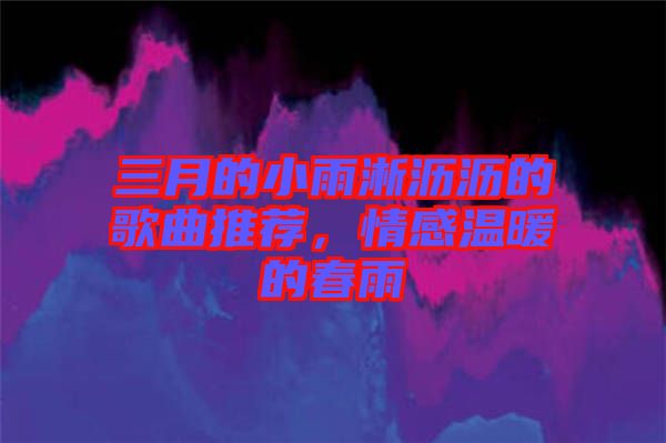 三月的小雨淅瀝瀝的歌曲推薦，情感溫暖的春雨