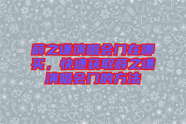 薛之謙演唱會門在哪買，快速獲取薛之謙演唱會門的方法