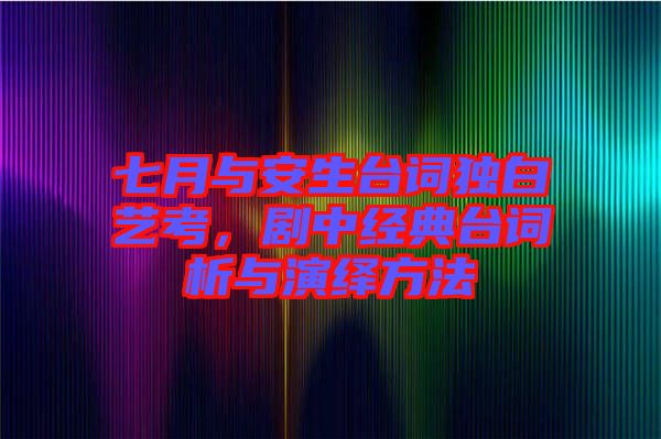 七月與安生臺詞獨白藝考，劇中經(jīng)典臺詞析與演繹方法