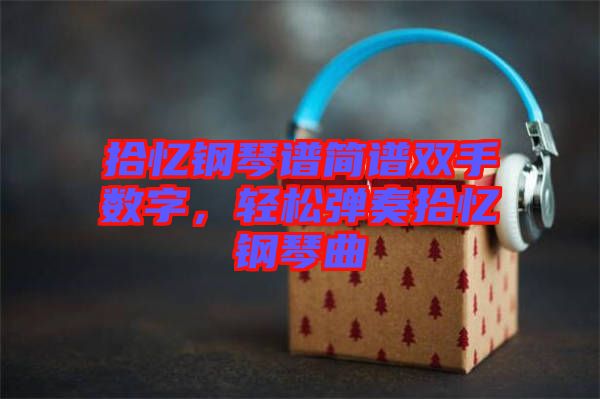 拾憶鋼琴譜簡譜雙手?jǐn)?shù)字，輕松彈奏拾憶鋼琴曲