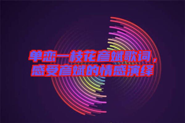 單戀一枝花彥斌歌詞，感受彥斌的情感演繹