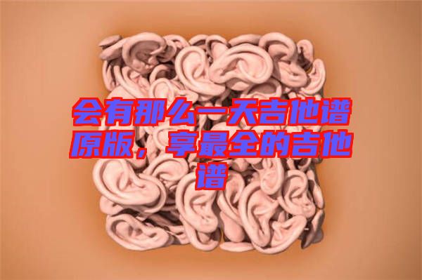 會(huì)有那么一天吉他譜原版，享最全的吉他譜