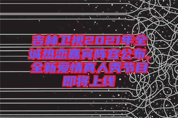 吉林衛(wèi)視2021年全城熱戀嘉賓陣容公布,全新愛(ài)情真人秀節(jié)目即將上線(xiàn)