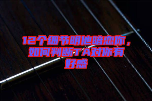 12個細節(jié)明他暗戀你，如何判斷TA對你有好感