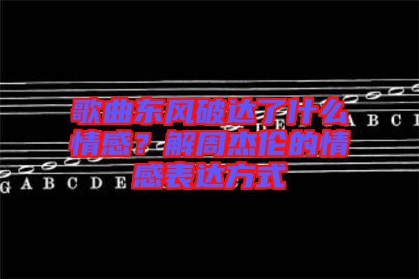 歌曲東風(fēng)破達了什么情感？解周杰倫的情感表達方式