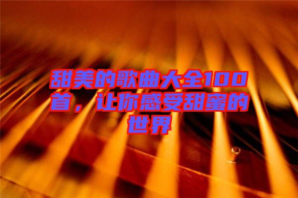 甜美的歌曲大全100首，讓你感受甜蜜的世界