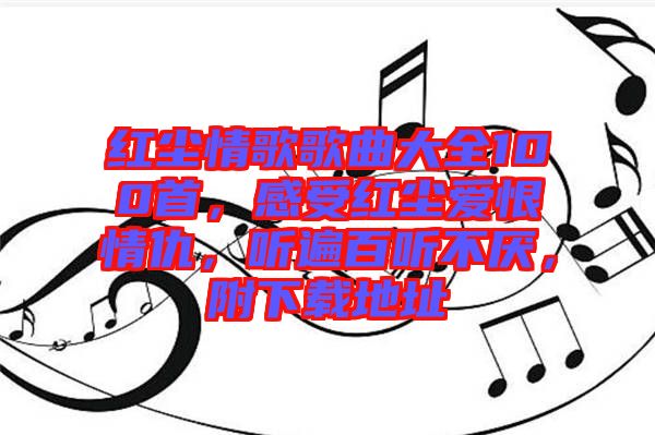 紅塵情歌歌曲大全100首，感受紅塵愛恨情仇，聽遍百聽不厭，附下載地址