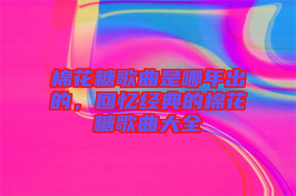 棉花糖歌曲是哪年出的，回憶經(jīng)典的棉花糖歌曲大全