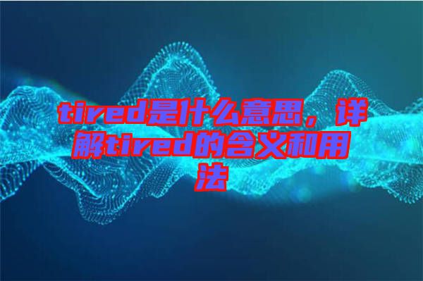 tired是什么意思，詳解tired的含義和用法