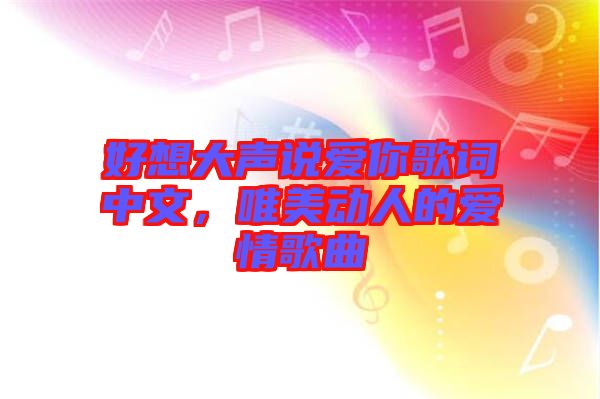 好想大聲說愛你歌詞中文，唯美動(dòng)人的愛情歌曲