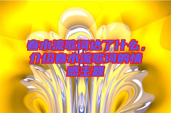 春水流歌詞達了什么，介紹春水流歌詞的情感主題