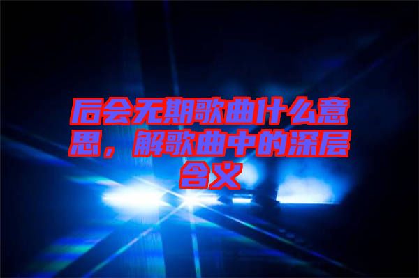 后會(huì)無(wú)期歌曲什么意思，解歌曲中的深層含義