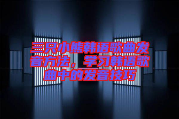 三只小熊韓語歌曲發(fā)音方法，學習韓語歌曲中的發(fā)音技巧