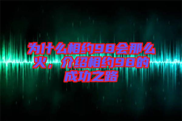 為什么相約98會那么火，介紹相約98的成功之路