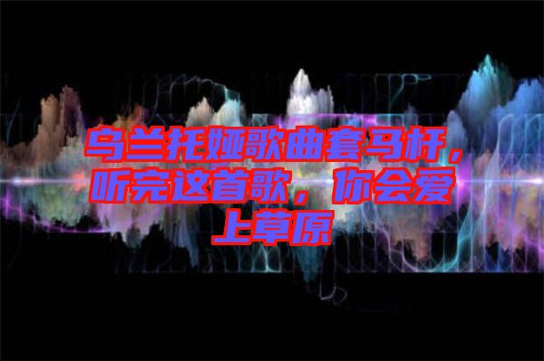 烏蘭托婭歌曲套馬桿，聽完這首歌，你會(huì)愛上草原