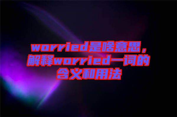 worried是啥意思，解釋worried一詞的含義和用法