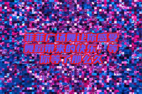 菲菲廣場(chǎng)舞讓你感受舞蹈帶來的快樂，等你等了那么久