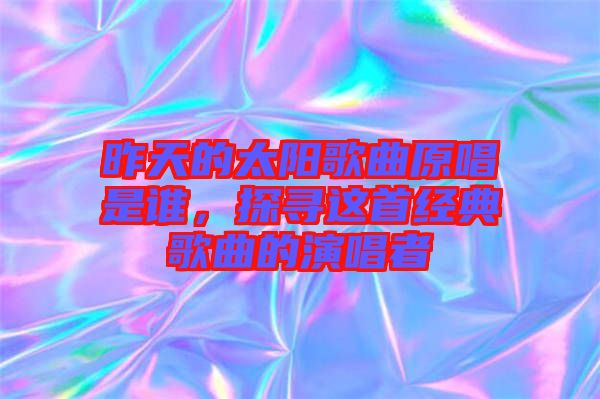 昨天的太陽歌曲原唱是誰，探尋這首經(jīng)典歌曲的演唱者