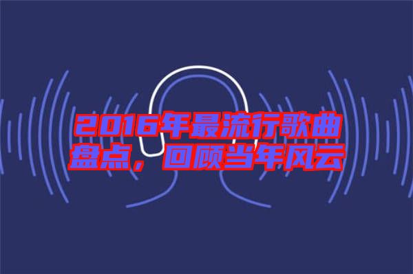 2016年最流行歌曲盤點，回顧當(dāng)年風(fēng)云