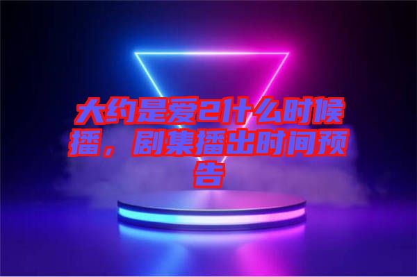 大約是愛2什么時候播，劇集播出時間預(yù)告